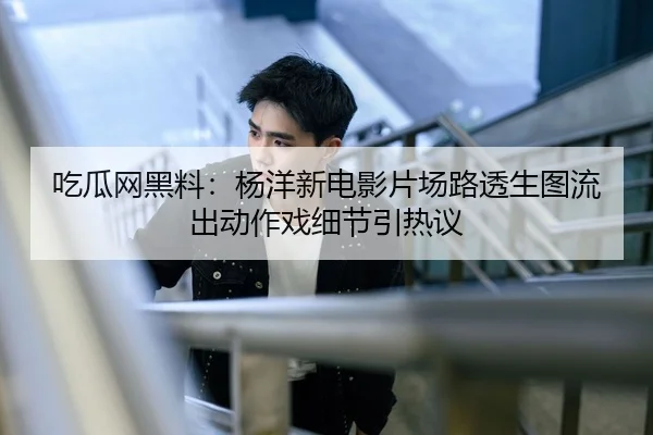 吃瓜网黑料：杨洋新电影片场路透生图流出动作戏细节引热议